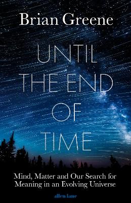 Until the End of Time: Mind, Matter, and Our Search for Meaning in an Evolving Universe by Brian Greene