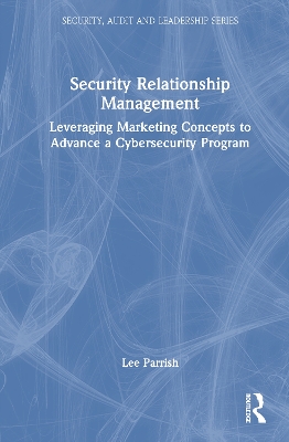 Security Relationship Management: Leveraging Marketing Concepts to Advance a Cybersecurity Program book