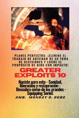 Greater Exploits - 10 - Planes perfectos: ¡elimine el trabajo de ADIVINAR de su toma de DECISIONES y logre el PROPÓSITO de Dios con IMPACTO! - Naciste para esto - Sanidad, Liberación y Restauración - Serie Equipando book