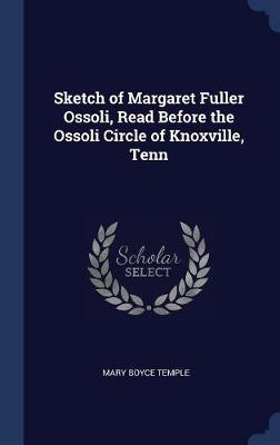 Sketch of Margaret Fuller Ossoli, Read Before the Ossoli Circle of Knoxville, Tenn book