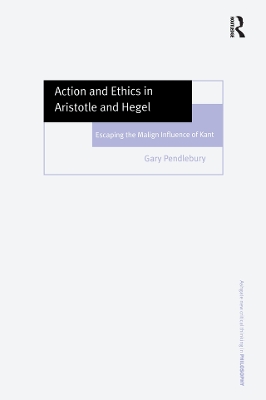 Action and Ethics in Aristotle and Hegel: Escaping the Malign Influence of Kant by Gary Pendlebury