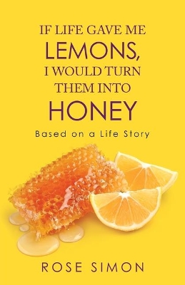 If Life Gave Me Lemons, I Would Turn Them into Honey: Based on a Life Story by Rose Simon