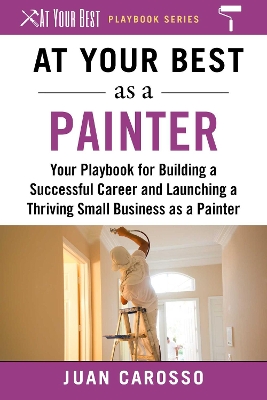 At Your Best as a Painter: Your Playbook for Building a Successful Career and Launching a Thriving Small Business as a Painter book