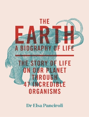 The Earth: A Biography of Life: The Story of Life On Our Planet through 47 Incredible Organisms by Dr Elsa Panciroli