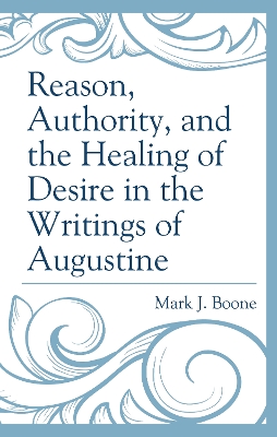 Reason, Authority, and the Healing of Desire in the Writings of Augustine by Mark J. Boone