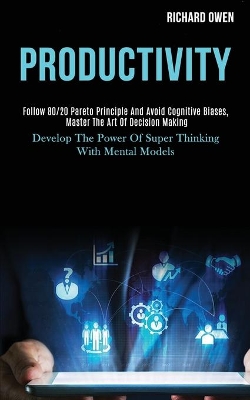 Productivity: Follow 80/20 Pareto Principle and Avoid Cognitive Biases, Master the Art of Decision Making (Develop the Power of Super Thinking With Mental Models) book