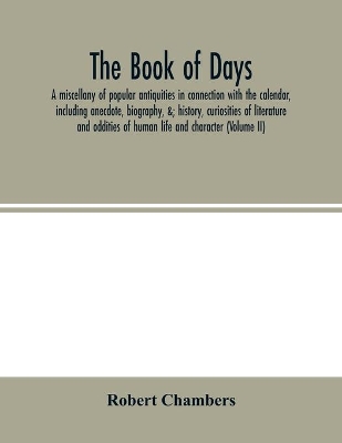 The book of days, a miscellany of popular antiquities in connection with the calendar, including anecdote, biography, &; history, curiosities of literature and oddities of human life and character (Volume II) book