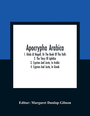 Apocrypha Arabica; 1. Kitab Al Magall, Or The Book Of The Rolls 2. The Story Of Aphikia 3. Cyprian And Justa, In Arabic 4. Cyprian And Justa, In Greek book