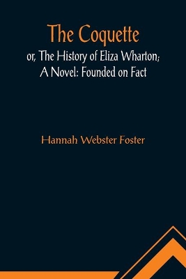 The Coquette, or, The History of Eliza Wharton; A Novel: Founded on Fact by Hannah Webster Foster