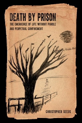 Death by Prison: The Emergence of Life without Parole and Perpetual Confinement by Christopher Seeds