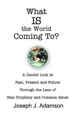 What IS the World Coming To?: A Candid Look at Past, Present and Future Through the Lens of Real Prophecy and Common Sense book