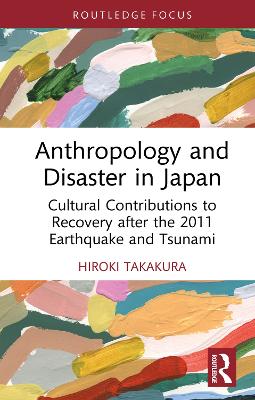 Anthropology and Disaster in Japan: Cultural Contributions to Recovery after the 2011 Earthquake and Tsunami by Hiroki Takakura