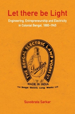 Let there be Light: Engineering, Entrepreneurship and Electricity in Colonial Bengal, 1880–1945 book
