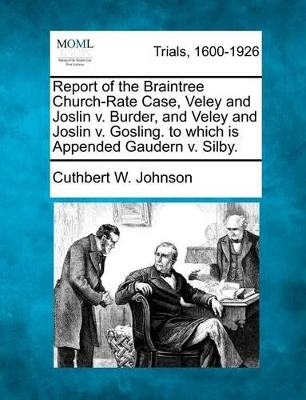 Report of the Braintree Church-Rate Case, Veley and Joslin V. Burder, and Veley and Joslin V. Gosling. to Which Is Appended Gaudern V. Silby. by Cuthbert W Johnson