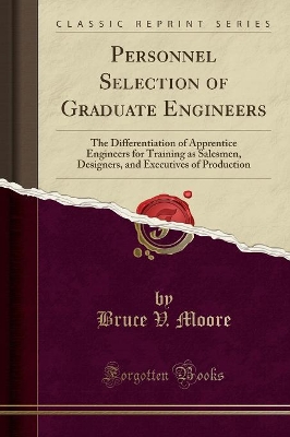 Personnel Selection of Graduate Engineers: The Differentiation of Apprentice Engineers for Training as Salesmen, Designers, and Executives of Production (Classic Reprint) by Bruce V. Moore