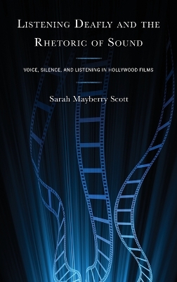 Listening Deafly and the Rhetoric of Sound: Voice, Silence, and Listening in Hollywood Films book