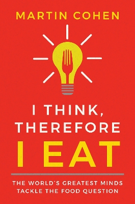 I Think Therefore I Eat: The World's Greatest Minds Tackle the Food Question by Martin Cohen