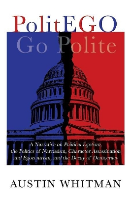 PolitEGO: A Narrative on Political Egotism, the Politics of Narcissism, Character Assassination and Egocentrism, and the Decay of Democracy book