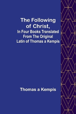 The Following Of Christ, In Four Books Translated from the Original Latin of Thomas a Kempis book