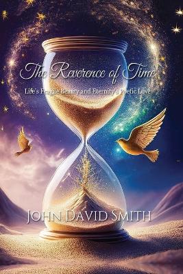 The Reverence of Time: Life's Fragile Beauty and Eternity's Poetic Love by John D Smith