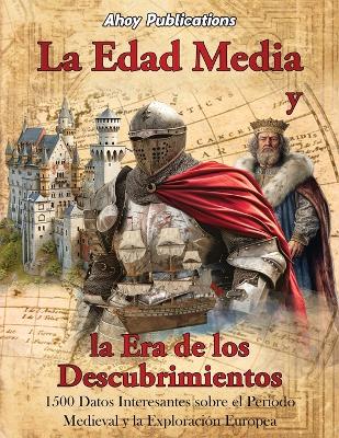 La Edad Media y la era de los descubrimientos: 1500 datos interesantes sobre el periodo medieval y la exploración europea by Ahoy Publications