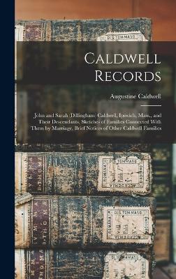 Caldwell Records: John and Sarah (Dillingham) Caldwell, Ipswich, Mass., and Their Descendants, Sketches of Families Connected With Them by Marriage, Brief Notices of Other Caldwell Families by Augustine Caldwell