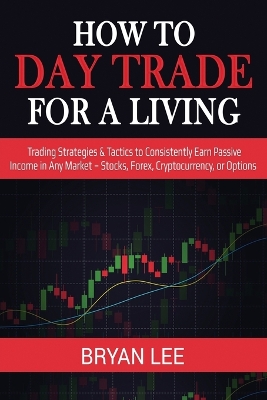 How to Day Trade for a Living: Trading Strategies & Tactics to Consistently Earn Passive Income in Any Market - Stocks, Forex, Cryptocurrency, or Options book