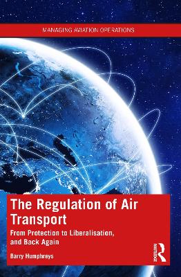 The Regulation of Air Transport: From Protection to Liberalisation, and Back Again by Barry Humphreys