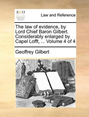 The Law of Evidence, by Lord Chief Baron Gilbert. Considerably Enlarged by Capel Lofft, ... Volume 4 of 4 book