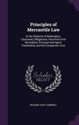 Principles of Mercantile Law: In the Subjects of Bankruptcy, Cautionary Obligations, Securities Over Moveables, Principal and Agent, Partnership, and the Companies' Acts by Richard Vary Campbell