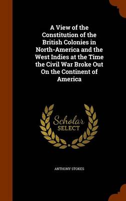 View of the Constitution of the British Colonies in North-America and the West Indies at the Time the Civil War Broke Out on the Continent of America book