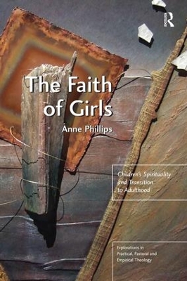 The The Faith of Girls: Children's Spirituality and Transition to Adulthood by Anne Phillips
