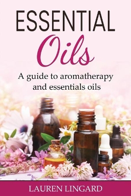 Essential Oils: A guide to aromatherapy and essential oils by Lauren Lingard