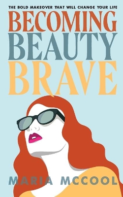 Becoming BeautyBrave: The Bold Makeover That Will Change Your Life by Maria McCool
