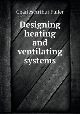 Designing heating and ventilating systems by Charles Arthur Fuller