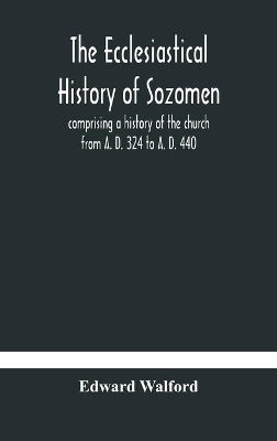 The ecclesiastical history of Sozomen: comprising a history of the church from A. D. 324 to A. D. 440 Also the Ecclesiastical History of Philostorgius, As Epitomised By Photius, Patriarch of Constantinople by Edward Walford