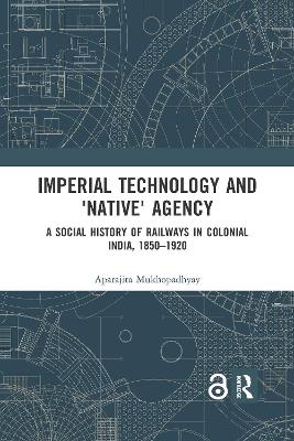 Imperial Technology and 'Native' Agency: A Social History of Railways in Colonial India, 1850-1920 book