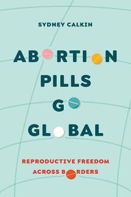 Abortion Pills Go Global: Reproductive Freedom across Borders by Dr Sydney Calkin