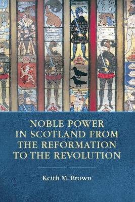 Noble Power in Scotland from the Reformation to the Revolution by Keith M. Brown