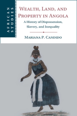 Wealth, Land, and Property in Angola: A History of Dispossession, Slavery, and Inequality by Mariana P. Candido