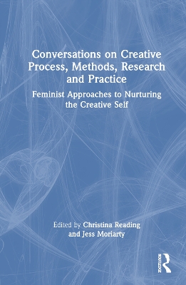 Conversations on Creative Process, Methods, Research and Practice: Feminist Approaches to Nurturing the Creative Self by Christina Reading