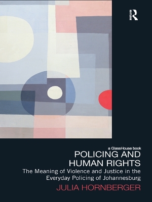 Policing and Human Rights: The Meaning of Violence and Justice in the Everyday Policing of Johannesburg by Julia Hornberger