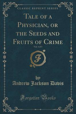 Tale of a Physician, or the Seeds and Fruits of Crime, Vol. 1 of 3 (Classic Reprint) by Andrew Jackson Davis