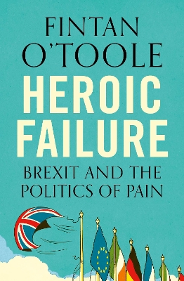 Heroic Failure: Brexit and the Politics of Pain by Fintan O'Toole