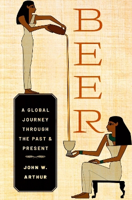 Beer: A Global Journey through the Past and Present by John W. Arthur