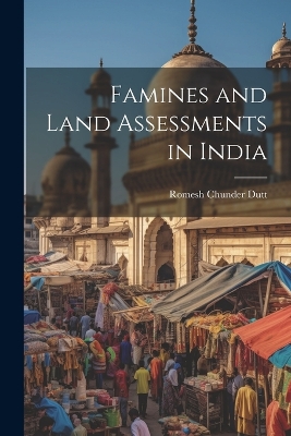 Famines and Land Assessments in India by Romesh Chunder Dutt