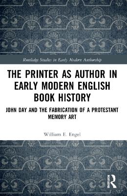 The Printer as Author in Early Modern English Book History: John Day and the Fabrication of a Protestant Memory Art by William E. Engel