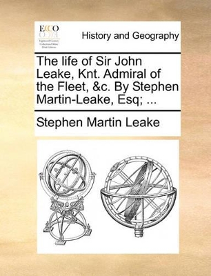 The Life of Sir John Leake, Knt. Admiral of the Fleet, &C. by Stephen Martin-Leake, Esq; ... book