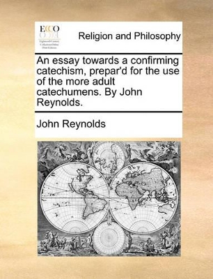 An Essay Towards a Confirming Catechism, Prepar'd for the Use of the More Adult Catechumens. by John Reynolds. book