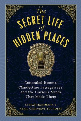 The Secret Life of Secret Places: Hidden Rooms, Clandestine Passageways, and the Curious Minds That Made Them book